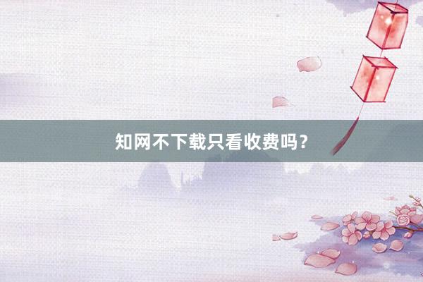 知网不下载只看收费吗？