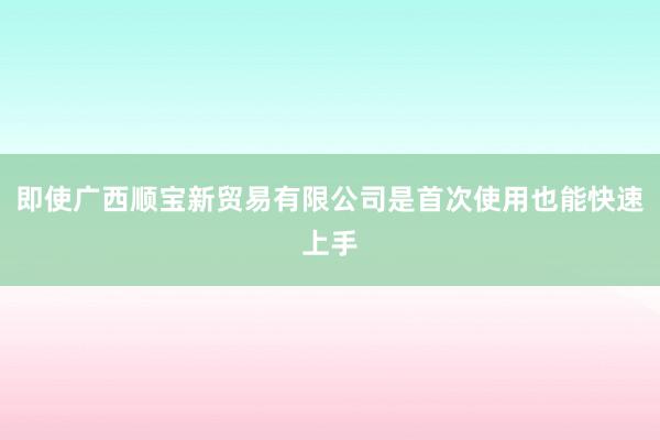 即使广西顺宝新贸易有限公司是首次使用也能快速上手