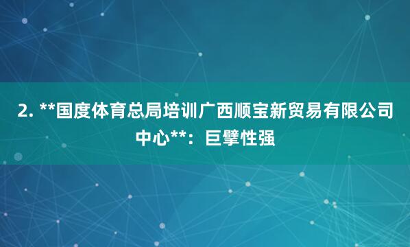 2. **国度体育总局培训广西顺宝新贸易有限公司中心**:巨擘性强