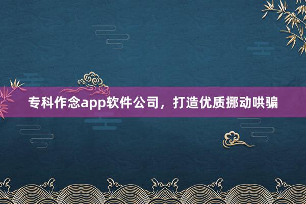 专科作念app软件公司,打造优质挪动哄骗